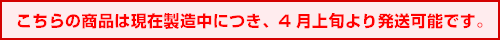 こちらの商品は現在製造中につき、4月上旬より発送可能です。